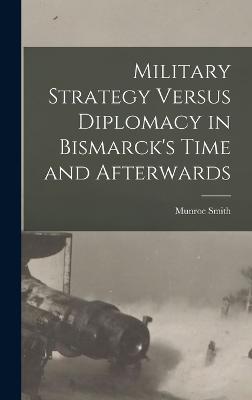 Military Strategy Versus Diplomacy in Bismarck's Time and Afterwards - Smith, Munroe