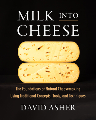 Milk Into Cheese: The Foundations of Natural Cheesemaking Using Traditional Concepts, Tools, and Techniques - Asher, David