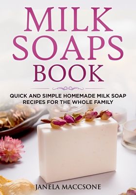 Milk Soaps Book: Quick and Simple Homemade Milk Soap Recipes for the Whole Family - Maccsone, Janela