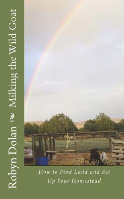 Milking the Wild Goat: How to Find Land and Set Up Your Homestead - Dolan, Robyn