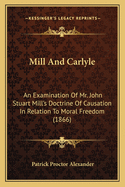 Mill and Carlyle. an Examination of Mr. John Stuart Mill's Doctrine of Causation in Relation to Moral Freedom. with an Occasional Discourse on Sauerteig
