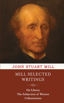 Mill Selected Writings: On Liberty, The Subjection of Women, and Utilitarianism - Mill, John Stuart