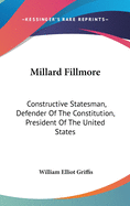 Millard Fillmore: Constructive Statesman, Defender Of The Constitution, President Of The United States