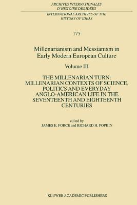 Millenarianism and Messianism in Early Modern European Culture: Volume III: The Millenarian Turn: Millenarian Contexts of Science, Politics and Everyday Anglo-American Life in the Seventeenth and Eighteenth Centuries - Force, J.E. (Editor), and Popkin, R.H. (Editor)