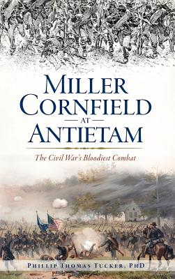 Miller Cornfield at Antietam: The Civil War's Bloodiest Combat - Tucker, Phillip Thomas, PH D, and PhD