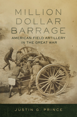 Million-Dollar Barrage: American Field Artillery in the Great War - Prince, Justin G