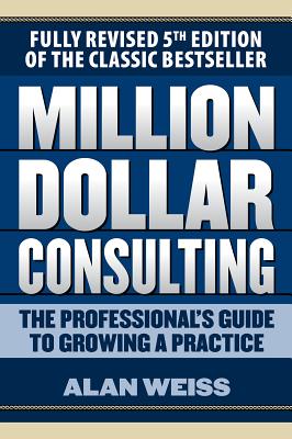 Million Dollar Consulting: The Professional's Guide to Growing a Practice, Fifth Edition - Weiss, Alan