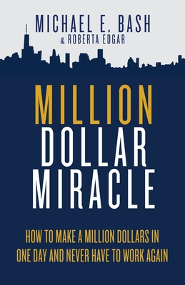 Million Dollar Miracle: How to Make a Million Dollars in One Day and Never Have To Work Again - Bash, Michael E, and Edgar, Roberta