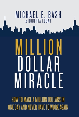 Million Dollar Miracle: How to Make a Million Dollars in One Day and Never Have To Work Again - Bash, Michael E, and Edgar, Roberta