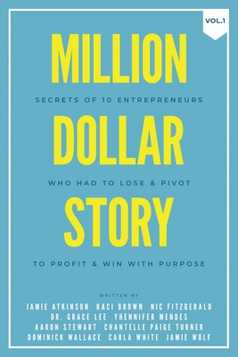 Million Dollar Story: Secrets of 10 Entrepreneurs Who Had to Lose and Pivot To Profit and WIN With Purpose - Atkinson, Jamie, and Brown, Kaci, and Fitzgerald, Nic