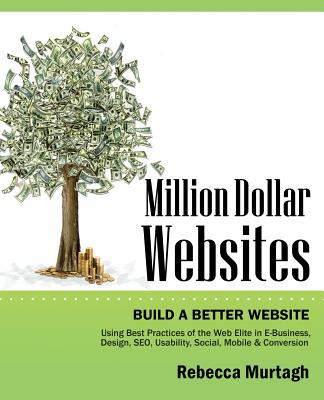 Million Dollar Websites: Build a Better Website Using Best Practices of the Web Elite in E-Business, Design, Seo, Usability, Social, Mobile and - Murtagh, Rebecca