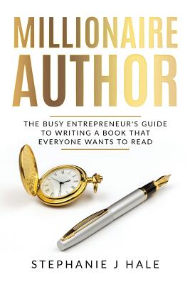 Millionaire Author: The Busy Entrepreneur's Guide to Writing a Book Everyone Wants to Read - Stephanie, Hale J