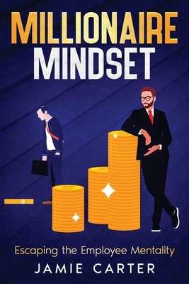 Millionaire Mindset: Escaping the Employee Mentality - Carter, Jamie