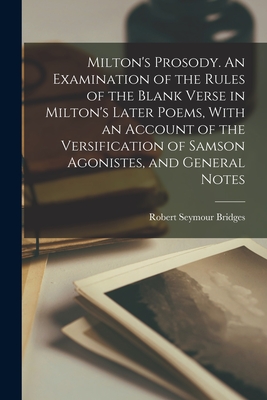 Milton's Prosody. An Examination of the Rules of the Blank Verse in Milton's Later Poems, With an Account of the Versification of Samson Agonistes, and General Notes - Bridges, Robert Seymour