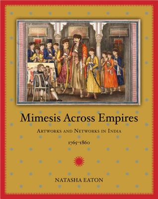 Mimesis Across Empires: Artworks and Networks in India, 1765-1860 - Eaton, Natasha