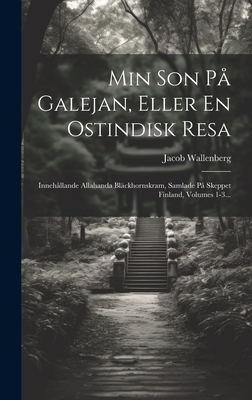 Min Son Pa Galejan, Eller En Ostindisk Resa: Innehallande Allahanda Blackhornskram, Samlade Pa Skeppet Finland, Volumes 1-3... - Wallenberg, Jacob