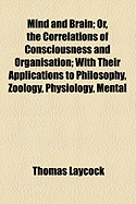 Mind and Brain; Or, the Correlations of Consciousness and Organisation; With Their Applications to Philosophy, Zoology, Physiology, Mental Pathology, and the Practice of Medicine; Volume 1