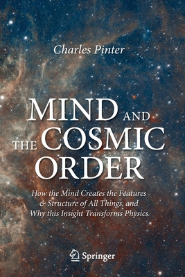 Mind and the Cosmic Order: How the Mind Creates the Features & Structure of All Things, and Why This Insight Transforms Physics - Pinter, Charles