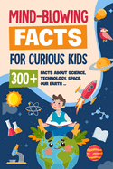 Mind-Blowing Facts for Curious Kids: 300+ Facts about Science, Technology, Space, Our Earth......: Awesome Facts for Kids