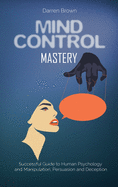 Mind Control Mastery: Successful Guide to Human Psychology and Manipulation, Persuasion and Deception