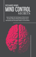 Mind Control Secrets: How to Master the Techniques of Mind Control. The Most Effective Method that Allows You to Manipulate and Persuade People in Life and Work