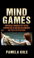 Mind Games: Emotionally Manipulative Tactics Partners Use to Control Relationships and Force the Upper Hand - Recognize and Beat Them
