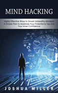 Mind Hacking: Highly Effective Ways to Smash Unhealthy Mindsets (a Simple Plan to Maximize Your Potential & Tap into Your Inner Confidence)