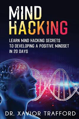 Mind Hacking: Learn Mind Hacking Secrets to Developing a Positive Mindset in 20 Days. - Kynaston, Herman, and Trafford, Xavior, Dr.