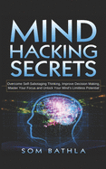 Mind Hacking Secrets: Overcome Self-Sabotaging Thinking, Improve Decision Making, Master Your Focus and Unlock Your Mind's Limitless Potential