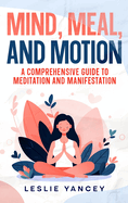 Mind, Meal, and Motion: A Comprehensive Guide to Meditation and Manifestation