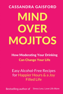 Mind Over Mojitos: How Moderating Your Drinking Can Change Your Life: Easy Alcohol-Free Recipes for Happier Hours & a Joy Filled Life