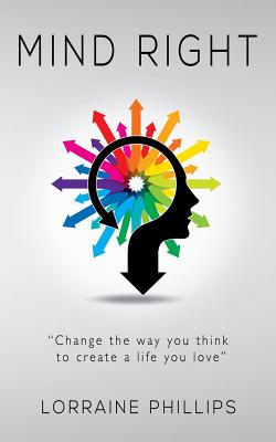 Mind Right: Change the Way You Think to Create a Life You Love - Phillips, Lorraine