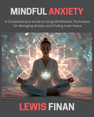 Mindful Anxiety: A Comprehensive Guide to Using Mindfulness Techniques for Managing Anxiety and Finding Inner Peace - Finan, Lewis