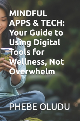 Mindful Apps & Tech: Your Guide to Using Digital Tools for Wellness, Not Overwhelm - Oludu, Phebe