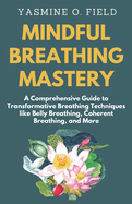 Mindful Breathing Mastery: A Comprehensive Guide to Transformative Breathing Techniques like Belly Breathing, Coherent Breathing, and More