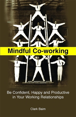 Mindful Co-Working: Be Confident, Happy and Productive in Your Working Relationships - Baim, Clark