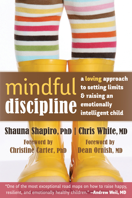 Mindful Discipline: A Loving Approach to Setting Limits and Raising an Emotionally Intelligent Child - Shapiro, Shauna, PhD, and White, Chris, MD, and Carter, Christine, PhD (Foreword by)