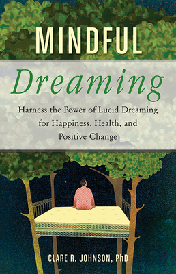 Mindful Dreaming: Harness the Power of Lucid Dreaming for Happiness, Health, and Positive Change - Johnson, Clare R