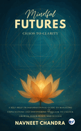 Mindful Futures: Chaos to Clarity: A Self-Help Transformational Guide to Managing Expectations and Discovering Happiness to Unlock Growth, Inner Peace, and Success: Chaos to Clarity: