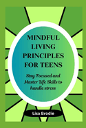 Mindful living principles for teens: Stay Focused and Master Life Skills to Handle Stress