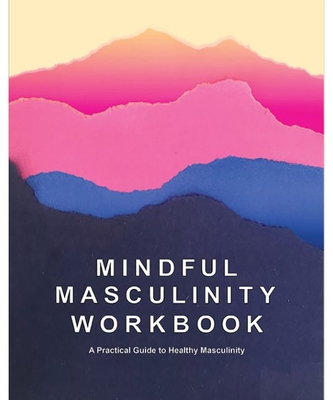 Mindful Masculinity Workbook: A Practical Guide to Healthier Masculinity - Kayiatos, Rocco (Editor)