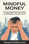 Mindful Money Overcoming Financial Anxiety and Building a Secure Future: Your Roadmap to a Stress-Free Financial Life