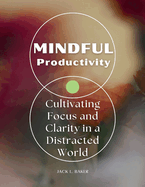Mindful Productivity: Cultivating Focus and Clarity in a Distracted World