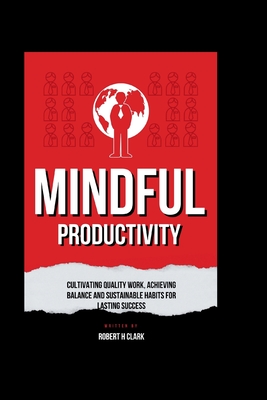 Mindful Productivity: Cultivating Quality work, Achieving balance and sustainable Habits for lasting success - Clark, Robert H