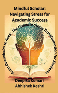 Mindful Scholar: Navigating Stress for Academic Success: From Overwhelm to Aces: The Ultimate Stress Transformation for students