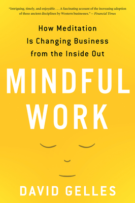 Mindful Work: How Meditation Is Changing Business from the Inside Out - Gelles, David