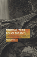 Mindfully Facing Disease and Death: Compassionate Advice from Early Buddhist Texts