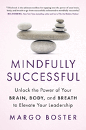 Mindfully Successful: Unlock the Power of Your Brain, Body, and Breath to Elevate Your Leadership