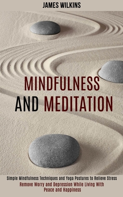 Mindfulness and Meditation: Simple Mindfulness Techniques and Yoga Postures to Relieve Stress (Remove Worry and Depression While Living With Peace and Happiness) - Wilkins, James