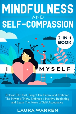 Mindfulness and Self-Compassion 2-in-1 Book: Release The Past, Forget The Future and Embrace The Power of Now, Embrace a Positive Beginning and Learn The Peace of Self-Acceptance - Warren, Laura